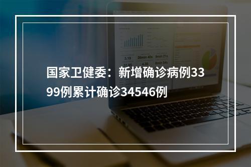 国家卫健委：新增确诊病例3399例累计确诊34546例