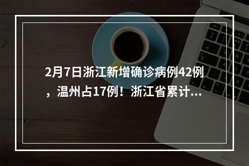 2月7日浙江新增确诊病例42例，温州占17例！浙江省累计1048例