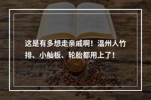 这是有多想走亲戚啊！温州人竹排、小舢板、轮胎都用上了！