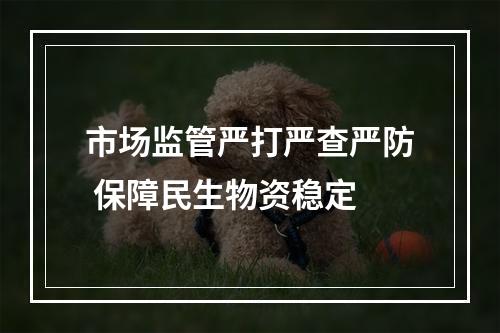 市场监管严打严查严防 保障民生物资稳定