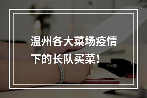 温州各大菜场疫情下的长队买菜！