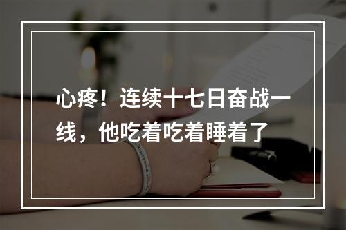 心疼！连续十七日奋战一线，他吃着吃着睡着了