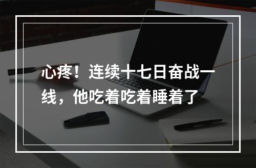 心疼！连续十七日奋战一线，他吃着吃着睡着了