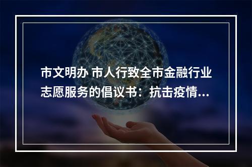 市文明办 市人行致全市金融行业志愿服务的倡议书：抗击疫情 文明先行