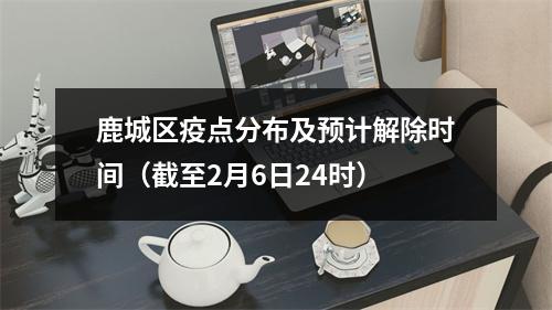 鹿城区疫点分布及预计解除时间（截至2月6日24时）