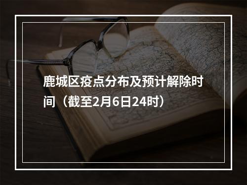 鹿城区疫点分布及预计解除时间（截至2月6日24时）
