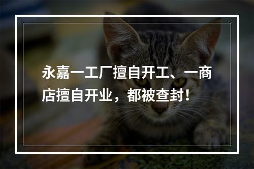 永嘉一工厂擅自开工、一商店擅自开业，都被查封！
