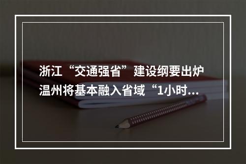 浙江“交通强省”建设纲要出炉 温州将基本融入省域“1小时交通圈”