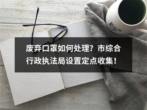 废弃口罩如何处理？市综合行政执法局设置定点收集！