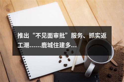 推出“不见面审批”服务、抓实返工潮......鹿城住建多措并举防控“战疫”