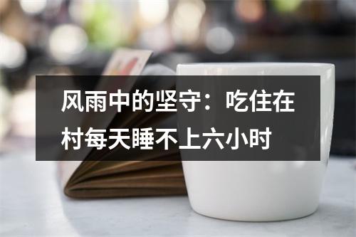 风雨中的坚守：吃住在村每天睡不上六小时