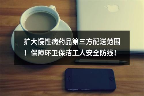 扩大慢性病药品第三方配送范围！保障环卫保洁工人安全防线！