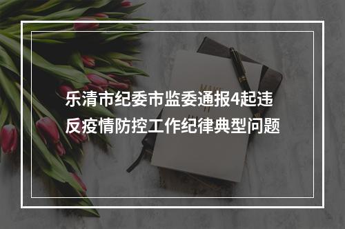 乐清市纪委市监委通报4起违反疫情防控工作纪律典型问题