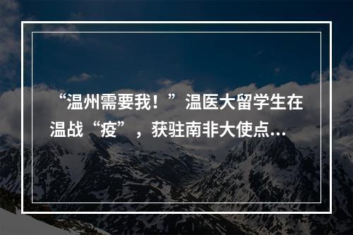 “温州需要我！”温医大留学生在温战“疫”，获驻南非大使点赞