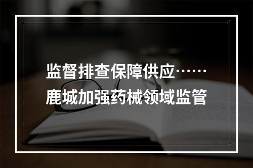 监督排查保障供应……鹿城加强药械领域监管