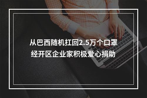 从巴西随机扛回2.5万个口罩 经开区企业家积极爱心捐助