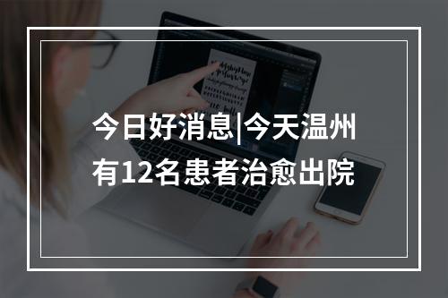 今日好消息|今天温州有12名患者治愈出院