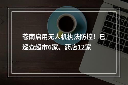 苍南启用无人机执法防控！已巡查超市6家、药店12家