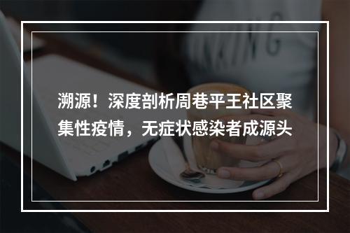 溯源！深度剖析周巷平王社区聚集性疫情，无症状感染者成源头