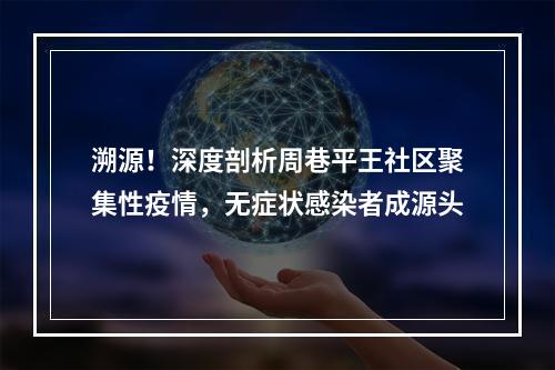 溯源！深度剖析周巷平王社区聚集性疫情，无症状感染者成源头