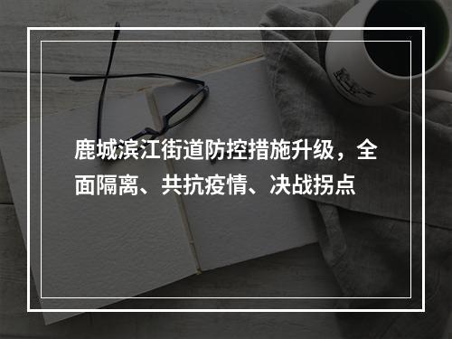 鹿城滨江街道防控措施升级，全面隔离、共抗疫情、决战拐点