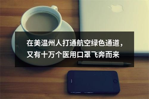 在美温州人打通航空绿色通道，又有十万个医用口罩飞奔而来