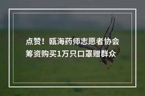 点赞！瓯海药师志愿者协会筹资购买1万只口罩赠群众