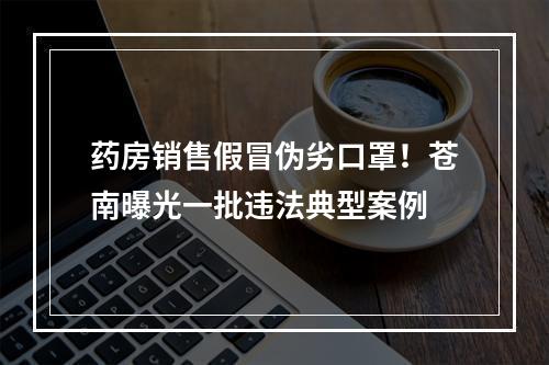 药房销售假冒伪劣口罩！苍南曝光一批违法典型案例