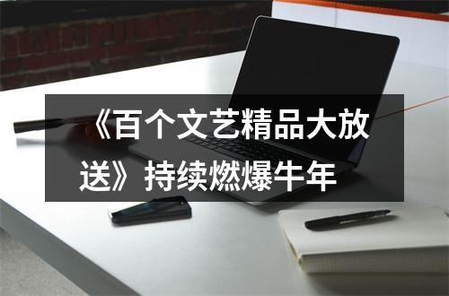 《百个文艺精品大放送》持续燃爆牛年