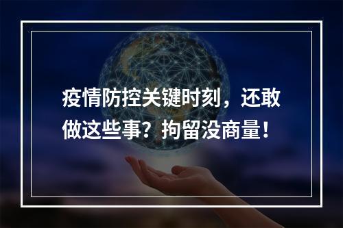 疫情防控关键时刻，还敢做这些事？拘留没商量！