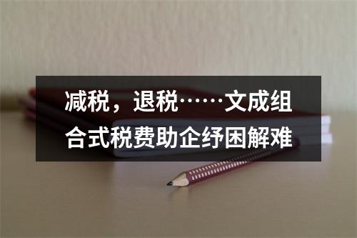 减税，退税……文成组合式税费助企纾困解难