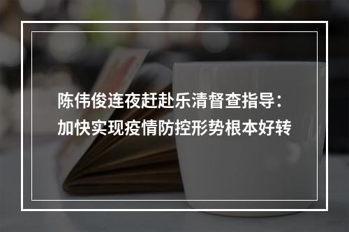 陈伟俊连夜赶赴乐清督查指导：加快实现疫情防控形势根本好转