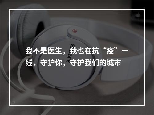 我不是医生，我也在抗“疫”一线，守护你，守护我们的城市