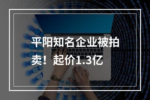 平阳知名企业被拍卖！起价1.3亿