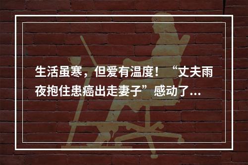 生活虽寒，但爱有温度！“丈夫雨夜抱住患癌出走妻子”感动了所有人......