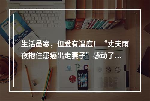 生活虽寒，但爱有温度！“丈夫雨夜抱住患癌出走妻子”感动了所有人......
