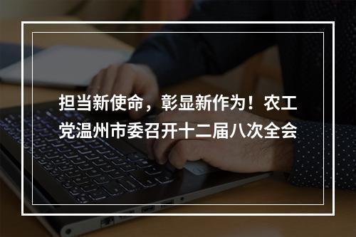 担当新使命，彰显新作为！农工党温州市委召开十二届八次全会