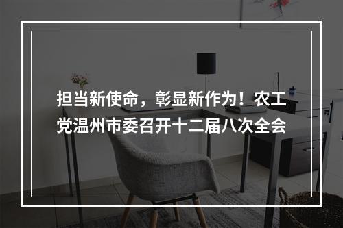 担当新使命，彰显新作为！农工党温州市委召开十二届八次全会