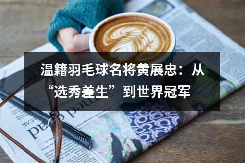 温籍羽毛球名将黄展忠：从“选秀差生”到世界冠军