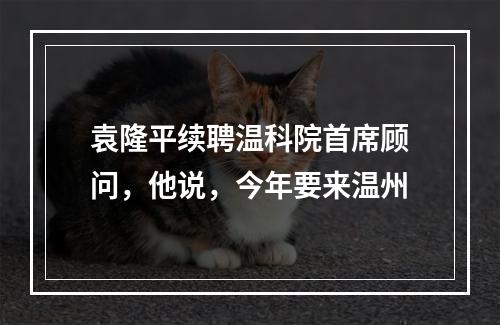 袁隆平续聘温科院首席顾问，他说，今年要来温州
