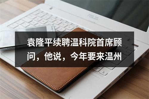 袁隆平续聘温科院首席顾问，他说，今年要来温州