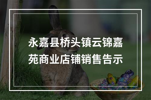 永嘉县桥头镇云锦嘉苑商业店铺销售告示