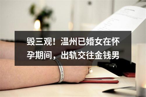 毁三观！温州已婚女在怀孕期间，出轨交往金钱男