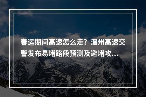 春运期间高速怎么走？温州高速交警发布易堵路段预测及避堵攻略