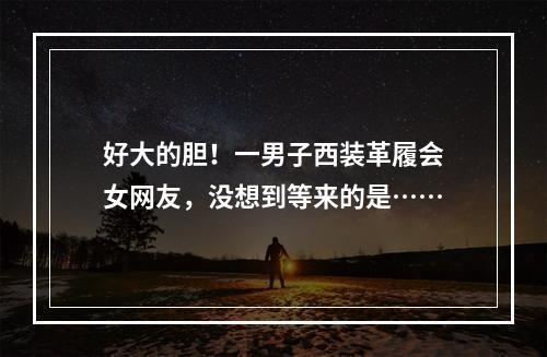 好大的胆！一男子西装革履会女网友，没想到等来的是……