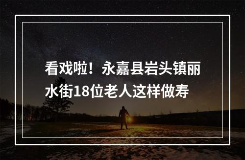 看戏啦！永嘉县岩头镇丽水街18位老人这样做寿
