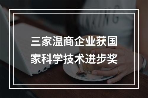 三家温商企业获国家科学技术进步奖