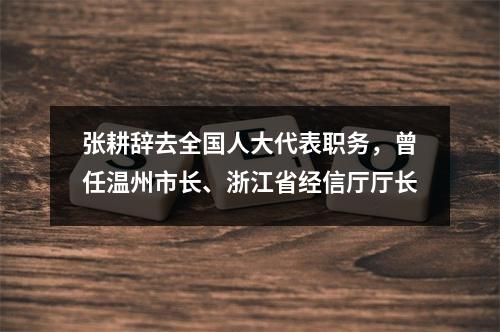张耕辞去全国人大代表职务，曾任温州市长、浙江省经信厅厅长