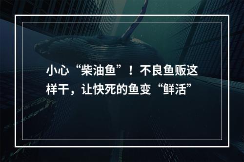 小心“柴油鱼”！不良鱼贩这样干，让快死的鱼变“鲜活”