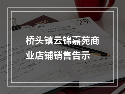 桥头镇云锦嘉苑商业店铺销售告示